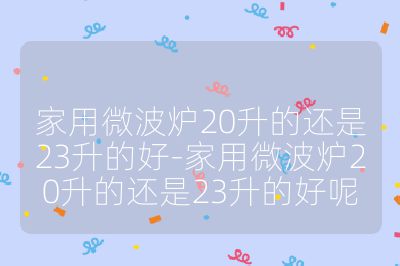 家用微波爐20升的還是23升的好-家用微波爐20升的還是23升的好呢