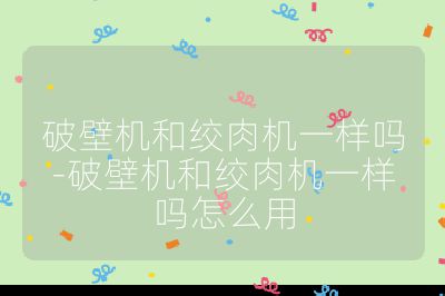 破壁機(jī)和絞肉機(jī)一樣嗎-破壁機(jī)和絞肉機(jī)一樣嗎怎么用