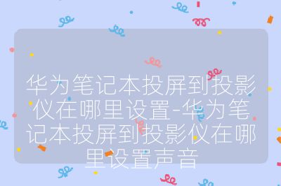 華為筆記本投屏到投影儀在哪里設置-華為筆記本投屏到投影儀在哪里設置聲音