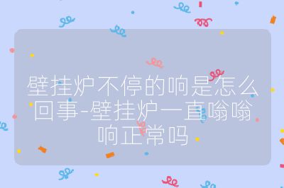 壁掛爐不停的響是怎么回事-壁掛爐一直嗡嗡響正常嗎