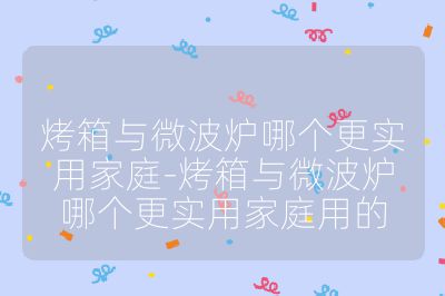 烤箱與微波爐哪個更實用家庭-烤箱與微波爐哪個更實用家庭用的