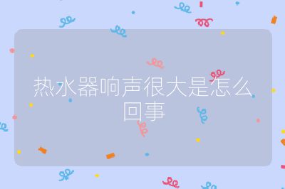 熱水器響聲很大是怎么回事