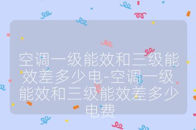 空調(diào)一級能效和三級能效差多少電-空調(diào)一級能效和三級能效差多少電費(fèi)
