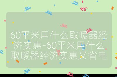 60平米用什么取暖器經濟實惠-60平米用什么取暖器經濟實惠又省電