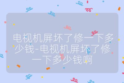 電視機屏壞了修一下多少錢-電視機屏壞了修一下多少錢啊