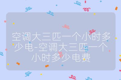 空調大三匹一個小時多少電-空調大三匹一個小時多少電費
