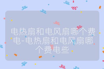 電熱扇和電風扇哪個費電-電熱扇和電風扇哪個費電些