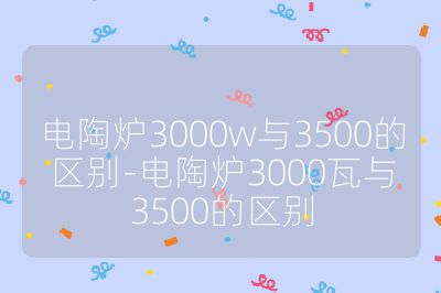 電陶爐3000w與3500的區別-電陶爐3000瓦與3500的區別