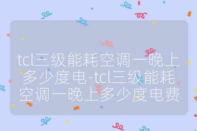 tcl三級能耗空調(diào)一晚上多少度電-tcl三級能耗空調(diào)一晚上多少度電費