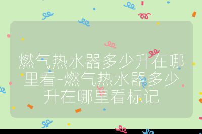 燃氣熱水器多少升在哪里看-燃氣熱水器多少升在哪里看標記