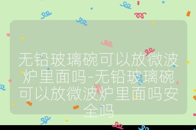 無(wú)鉛玻璃碗可以放微波爐里面嗎-無(wú)鉛玻璃碗可以放微波爐里面嗎安全嗎