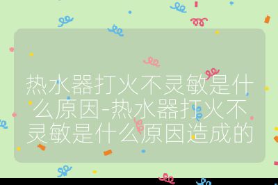 熱水器打火不靈敏是什么原因-熱水器打火不靈敏是什么原因造成的