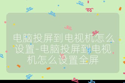 電腦投屏到電視機怎么設(shè)置-電腦投屏到電視機怎么設(shè)置全屏