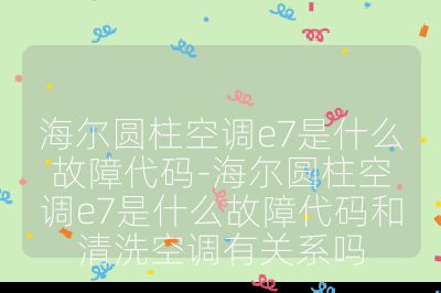 海爾圓柱空調(diào)e7是什么故障代碼-海爾圓柱空調(diào)e7是什么故障代碼和清洗空調(diào)有關(guān)系嗎