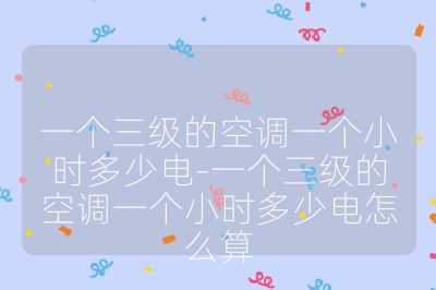 一個(gè)三級(jí)的空調(diào)一個(gè)小時(shí)多少電-一個(gè)三級(jí)的空調(diào)一個(gè)小時(shí)多少電怎么算