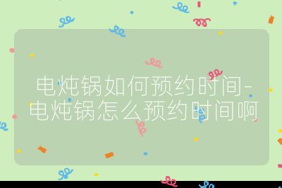 電燉鍋如何預約時間-電燉鍋怎么預約時間啊