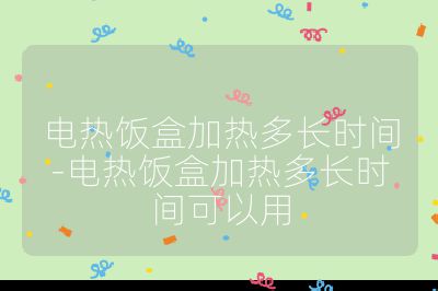 電熱飯盒加熱多長時間-電熱飯盒加熱多長時間可以用