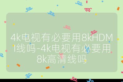 4k電視有必要用8kHDMI線嗎-4k電視有必要用8k高清線嗎
