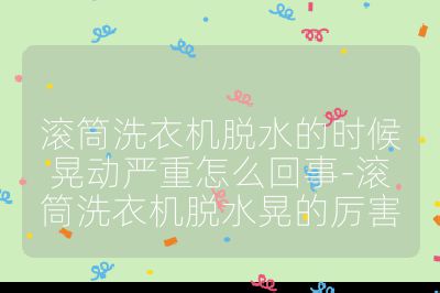 滾筒洗衣機脫水的時候晃動嚴重怎么回事-滾筒洗衣機脫水晃的厲害
