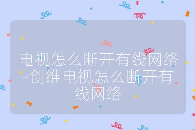 電視怎么斷開有線網(wǎng)絡(luò)-創(chuàng)維電視怎么斷開有線網(wǎng)絡(luò)