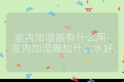 室內(nèi)加濕器有什么用-室內(nèi)加濕器加什么水好