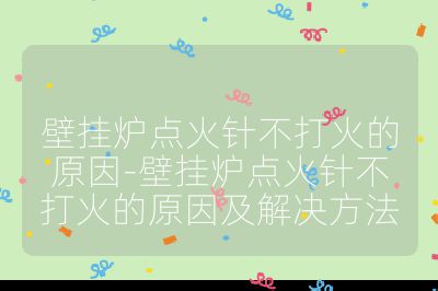 壁掛爐點火針不打火的原因-壁掛爐點火針不打火的原因及解決方法