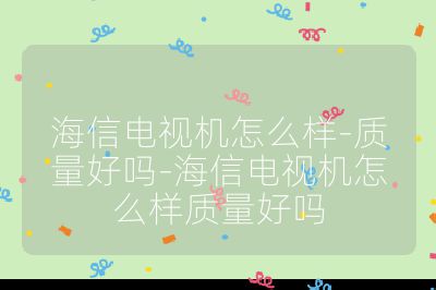 海信電視機怎么樣-質量好嗎-海信電視機怎么樣質量好嗎