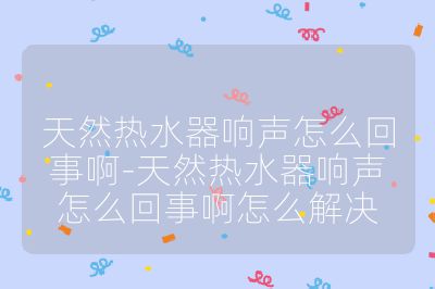 天然熱水器響聲怎么回事啊-天然熱水器響聲怎么回事啊怎么解決