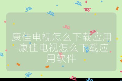 康佳電視怎么下載應用-康佳電視怎么下載應用軟件
