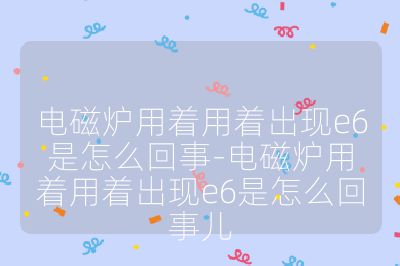 電磁爐用著用著出現(xiàn)e6是怎么回事-電磁爐用著用著出現(xiàn)e6是怎么回事兒