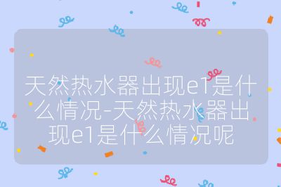 天然熱水器出現e1是什么情況-天然熱水器出現e1是什么情況呢