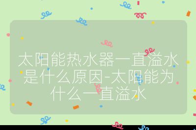 太陽(yáng)能熱水器一直溢水是什么原因-太陽(yáng)能為什么一直溢水