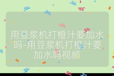 用豆?jié){機打橙汁要加水嗎-用豆?jié){機打橙汁要加水嗎視頻