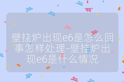 壁掛爐出現e6是怎么回事怎樣處理-壁掛爐出現e6是什么情況
