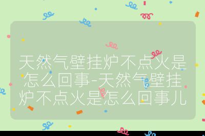 天然氣壁掛爐不點火是怎么回事-天然氣壁掛爐不點火是怎么回事兒