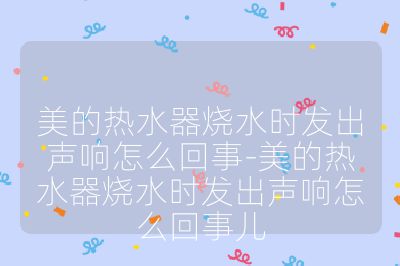 美的熱水器燒水時(shí)發(fā)出聲響怎么回事-美的熱水器燒水時(shí)發(fā)出聲響怎么回事兒