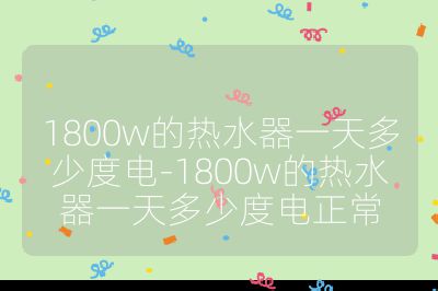 1800w的熱水器一天多少度電-1800w的熱水器一天多少度電正常