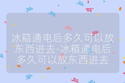 冰箱通電后多久可以放東西進(jìn)去-冰箱通電后多久可以放東西進(jìn)去