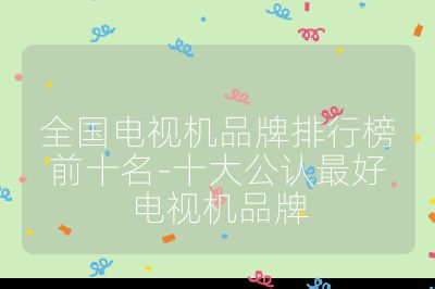 全國電視機品牌排行榜前十名-十大公認最好電視機品牌