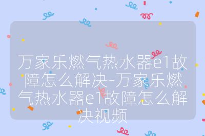 萬家樂燃氣熱水器e1故障怎么解決-萬家樂燃氣熱水器e1故障怎么解決視頻