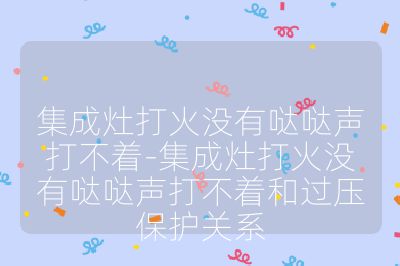 集成灶打火沒有噠噠聲打不著-集成灶打火沒有噠噠聲打不著和過壓保護(hù)關(guān)系