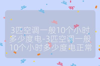 3匹空調(diào)一般10個(gè)小時(shí)多少度電-3匹空調(diào)一般10個(gè)小時(shí)多少度電正常