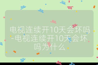 電視連續開10天會壞嗎-電視連續開10天會壞嗎為什么