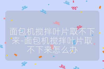 面包機攪拌葉片取不下來-面包機攪拌葉片取不下來怎么辦