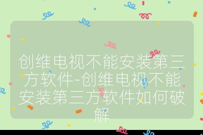 創維電視不能安裝第三方軟件-創維電視不能安裝第三方軟件如何破解