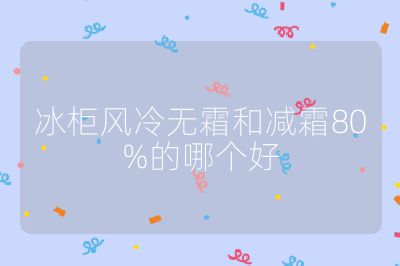 冰柜風冷無霜和減霜80%的哪個好