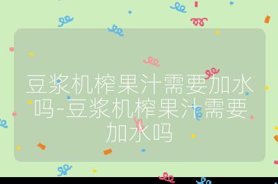 豆漿機榨果汁需要加水嗎-豆漿機榨果汁需要加水嗎