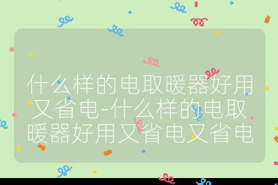什么樣的電取暖器好用又省電-什么樣的電取暖器好用又省電又省電