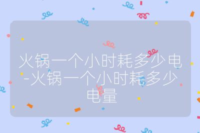 火鍋一個(gè)小時(shí)耗多少電-火鍋一個(gè)小時(shí)耗多少電量
