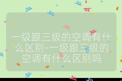 一級跟三級的空調有什么區別-一級跟三級的空調有什么區別嗎